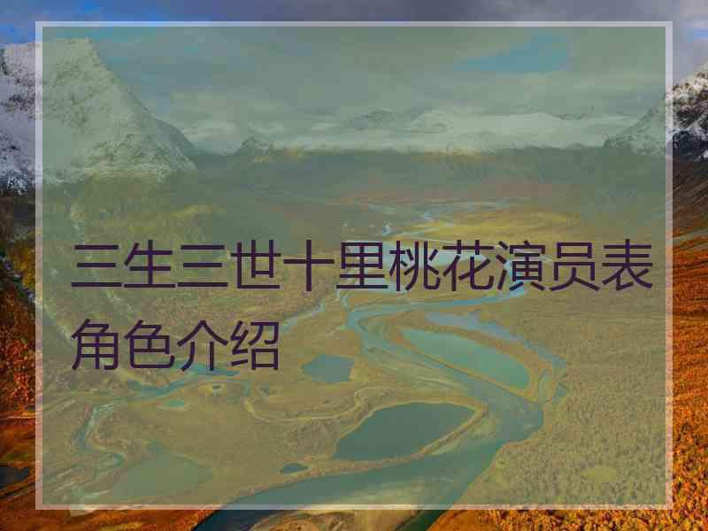 三生三世十里桃花演员表角色介绍