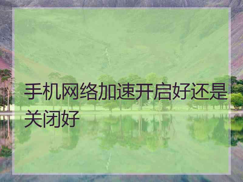 手机网络加速开启好还是关闭好