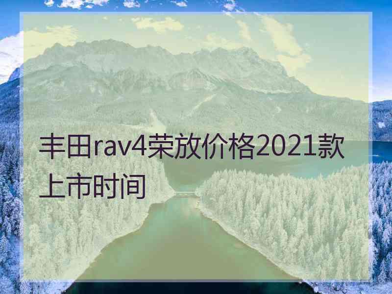 丰田rav4荣放价格2021款上市时间