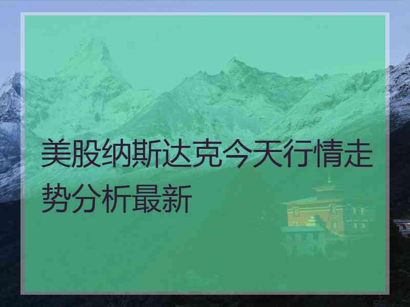 美股纳斯达克今天行情走势分析最新