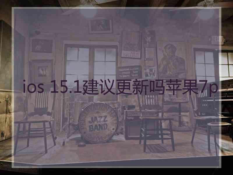 ios 15.1建议更新吗苹果7p