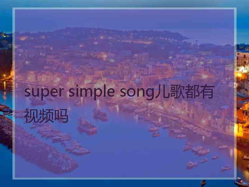 super simple song儿歌都有视频吗