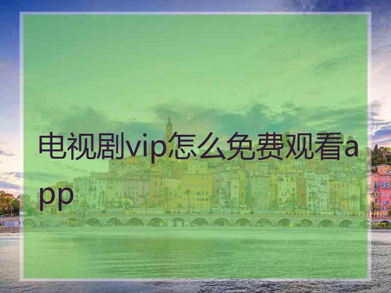 电视剧vip怎么免费观看app