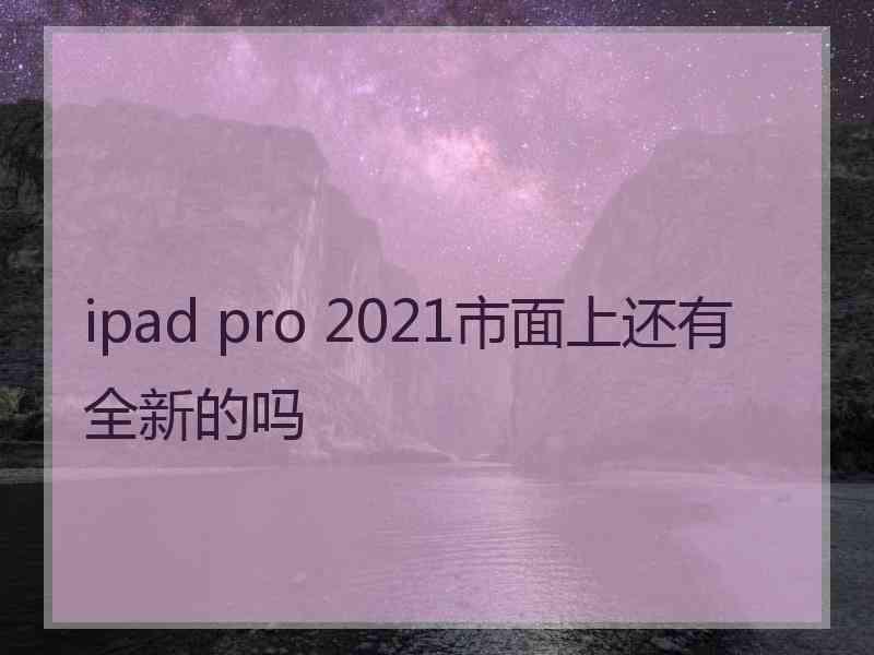 ipad pro 2021市面上还有全新的吗