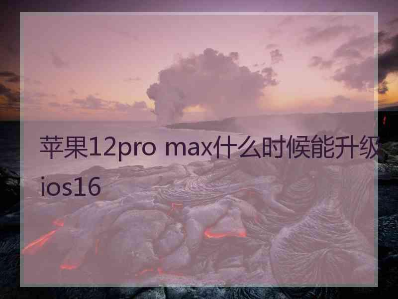 苹果12pro max什么时候能升级ios16