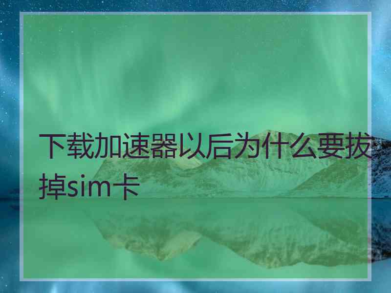 下载加速器以后为什么要拔掉sim卡