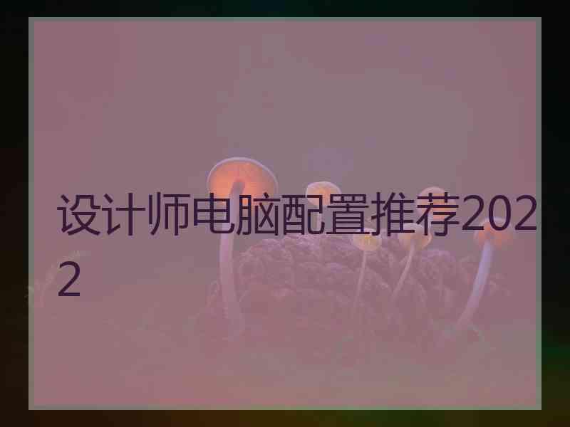 设计师电脑配置推荐2022