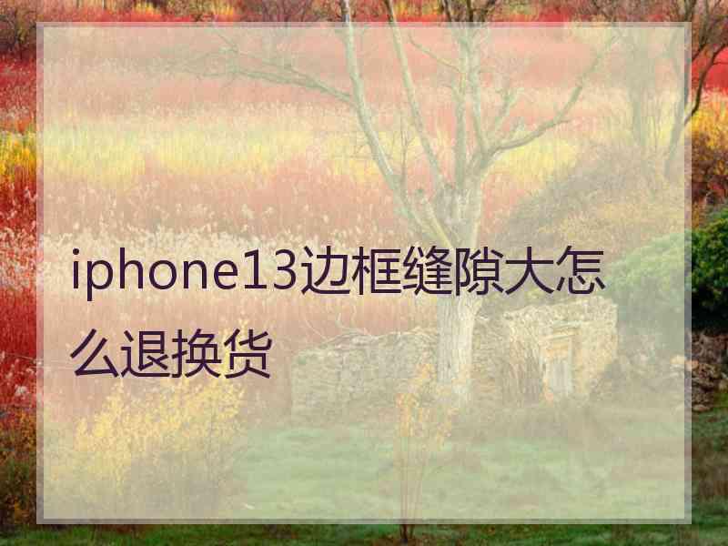 iphone13边框缝隙大怎么退换货