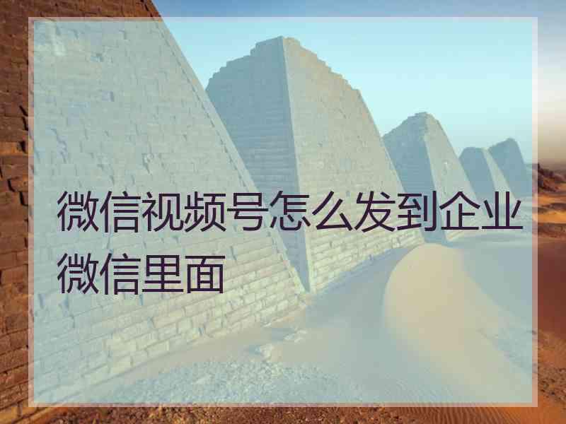 微信视频号怎么发到企业微信里面