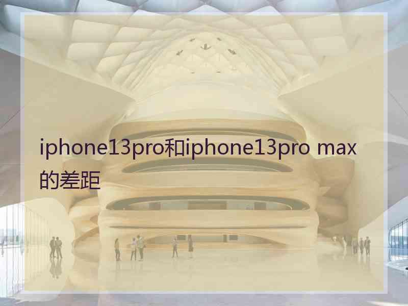 iphone13pro和iphone13pro max的差距