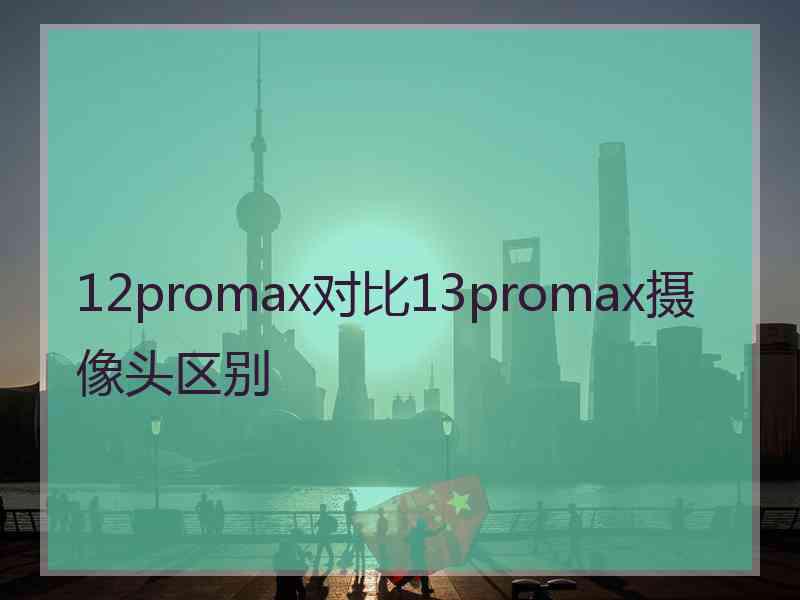 12promax对比13promax摄像头区别