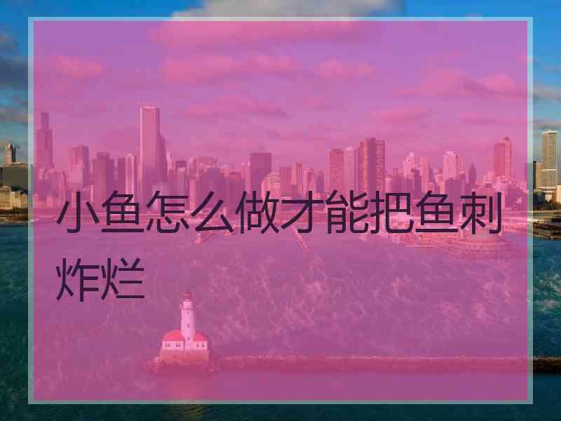 小鱼怎么做才能把鱼刺炸烂