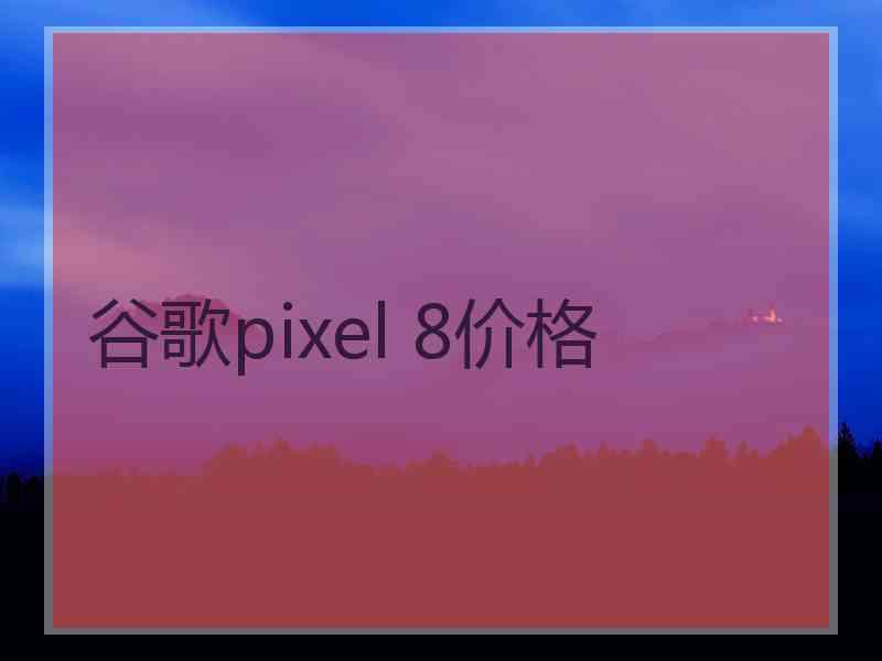 谷歌pixel 8价格