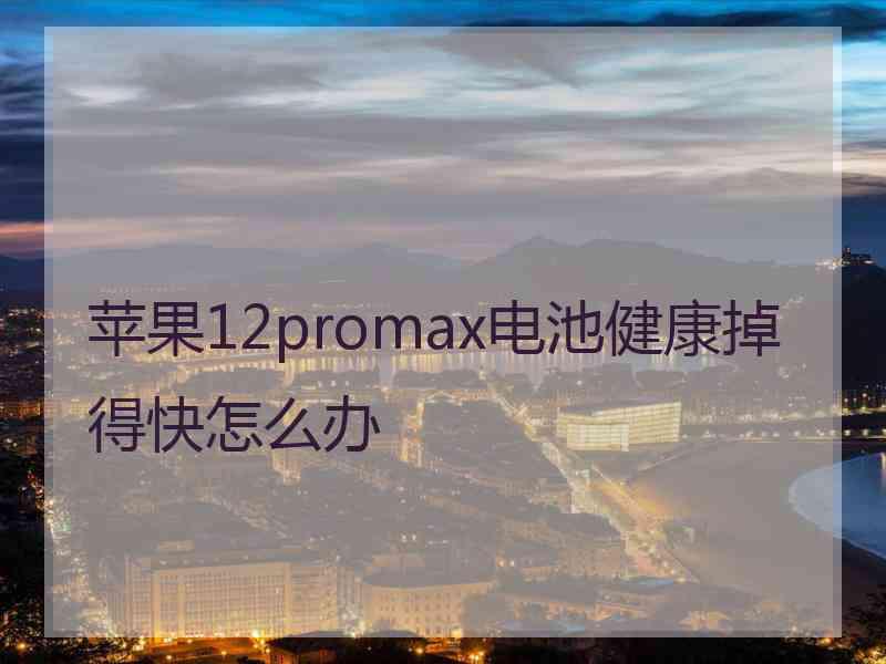 苹果12promax电池健康掉得快怎么办