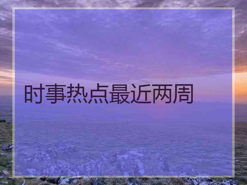 时事热点最近两周