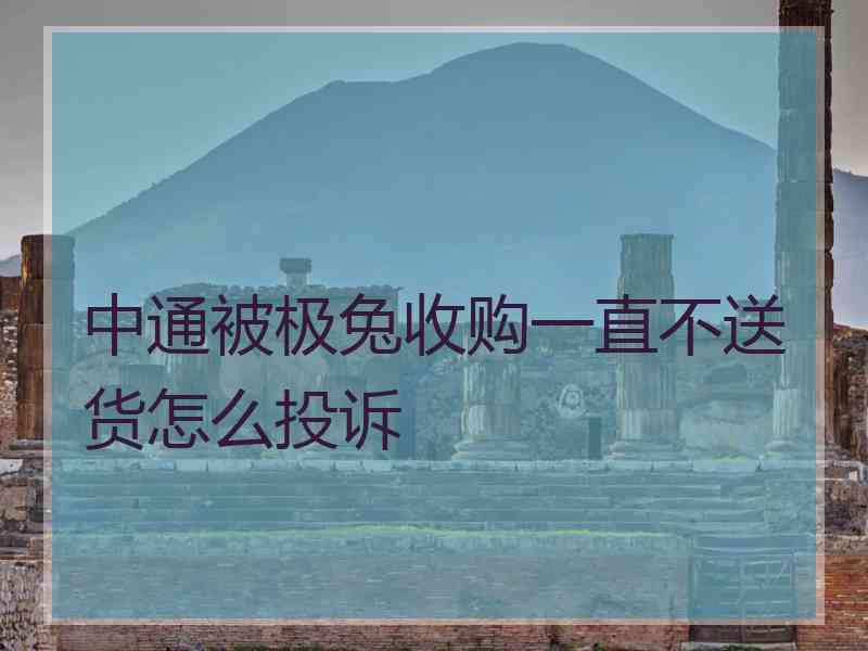 中通被极兔收购一直不送货怎么投诉