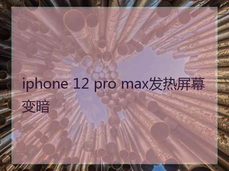 iphone 12 pro max发热屏幕变暗