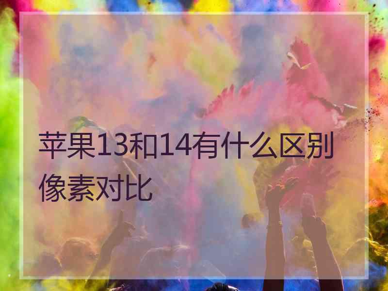 苹果13和14有什么区别像素对比