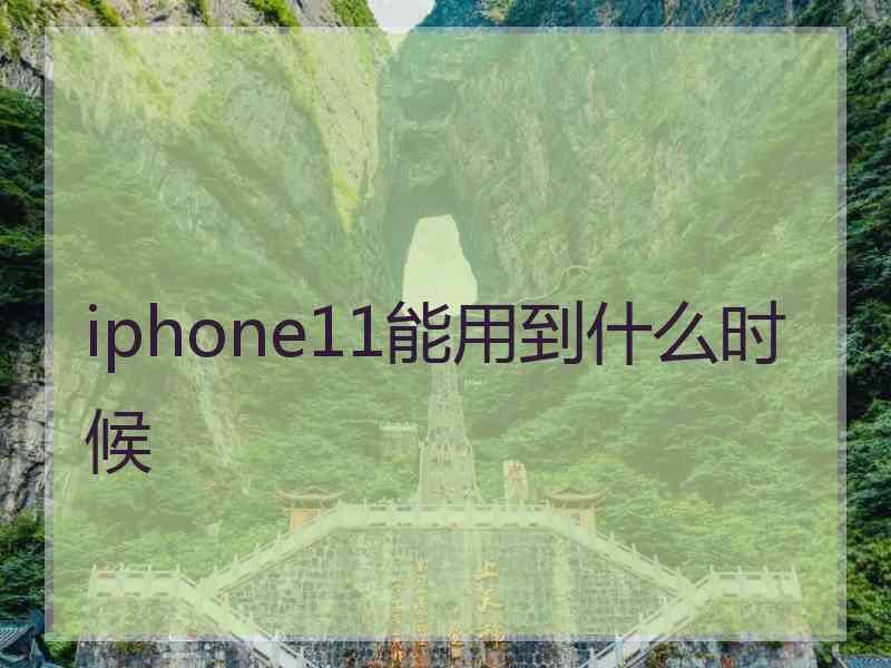 iphone11能用到什么时候