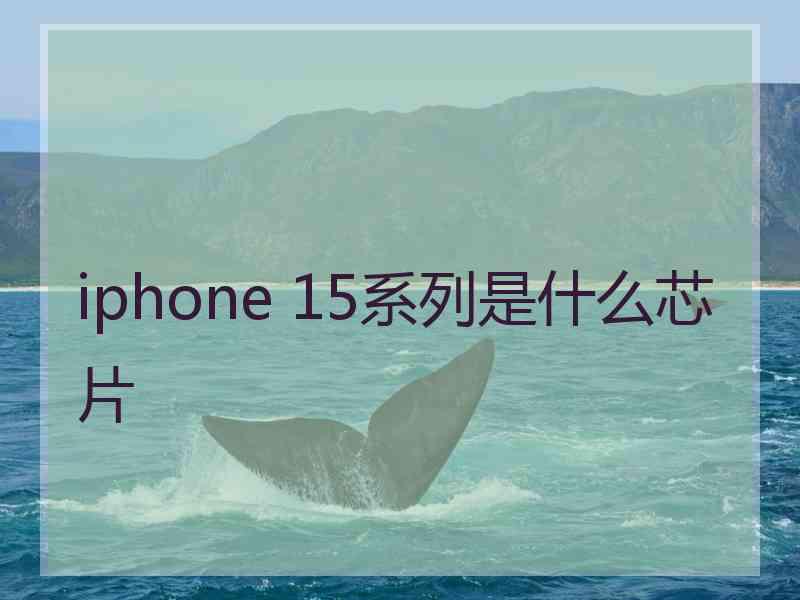 iphone 15系列是什么芯片