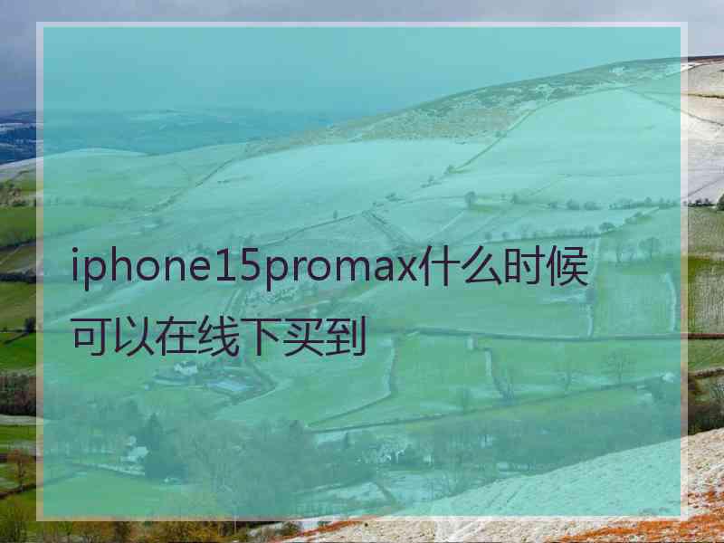 iphone15promax什么时候可以在线下买到