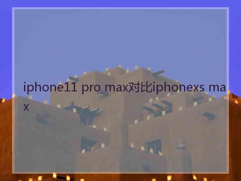 iphone11 pro max对比iphonexs max