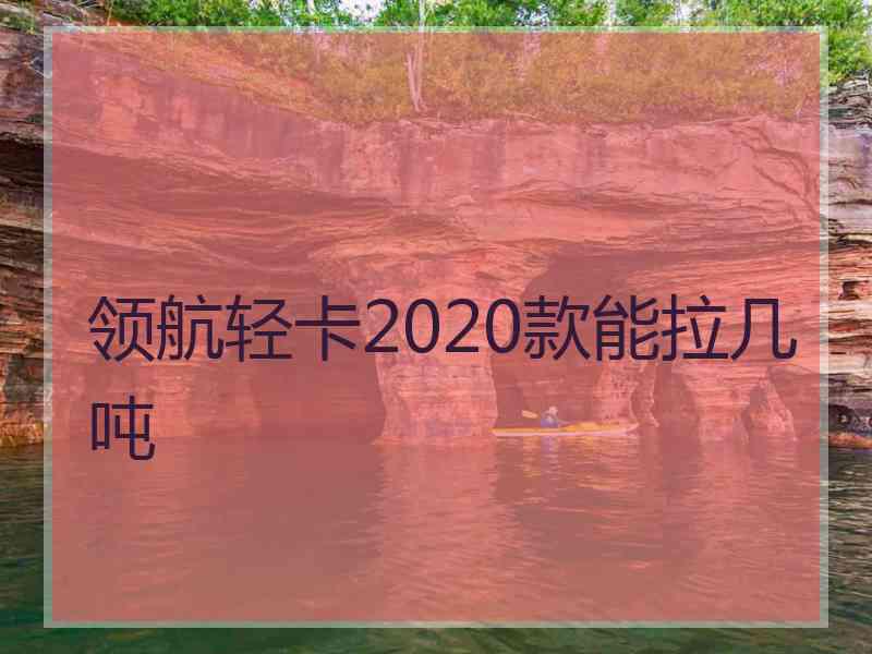 领航轻卡2020款能拉几吨