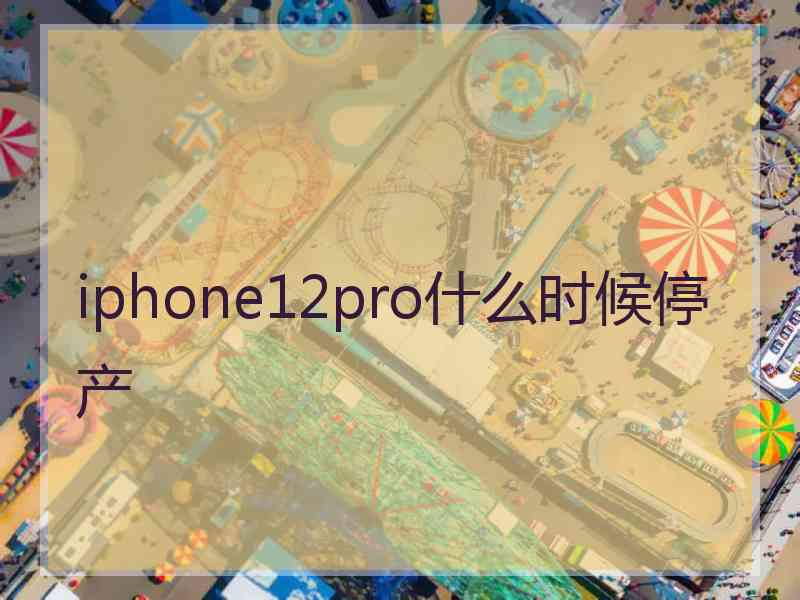 iphone12pro什么时候停产