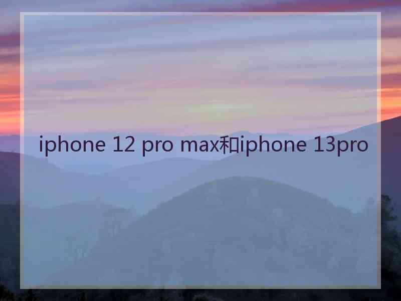 iphone 12 pro max和iphone 13pro