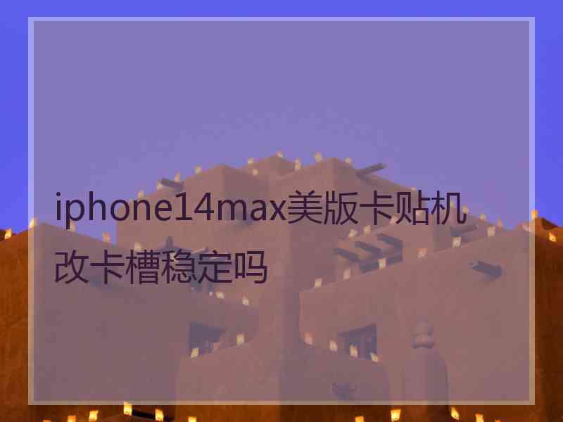 iphone14max美版卡贴机改卡槽稳定吗