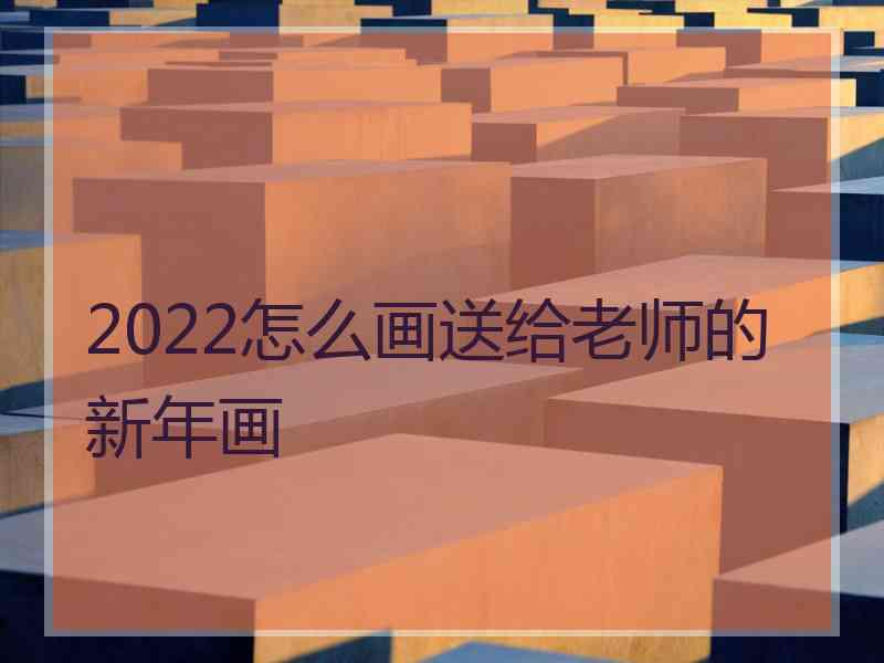 2022怎么画送给老师的新年画