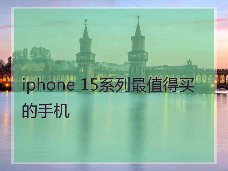 iphone 15系列最值得买的手机