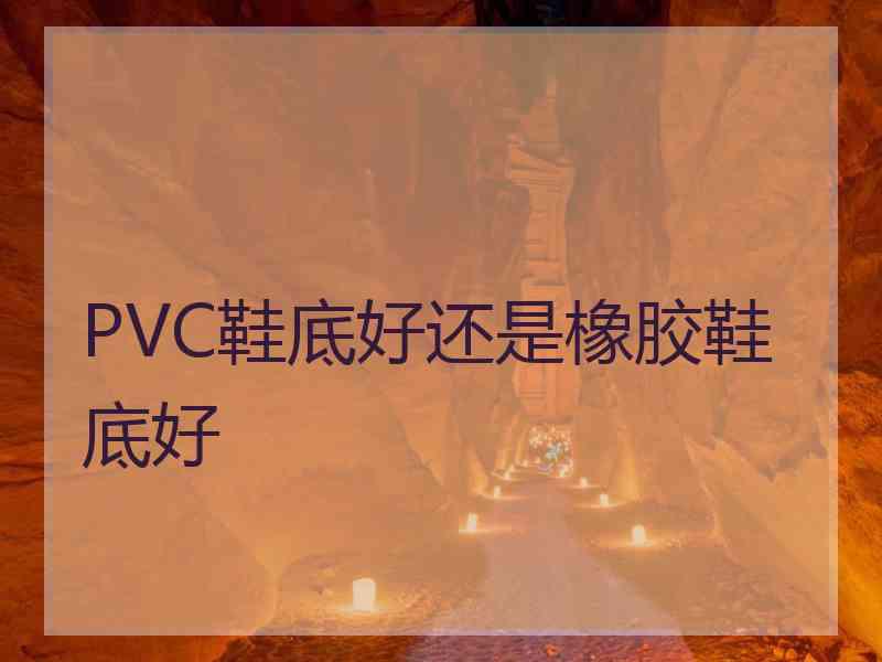 PVC鞋底好还是橡胶鞋底好