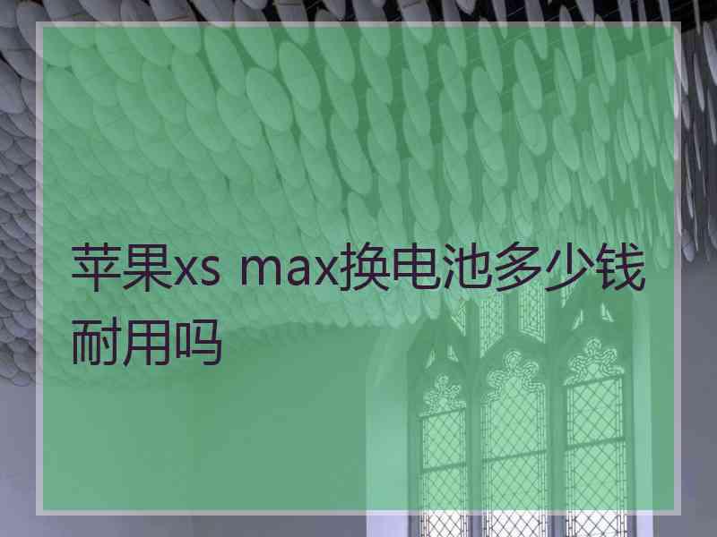 苹果xs max换电池多少钱耐用吗