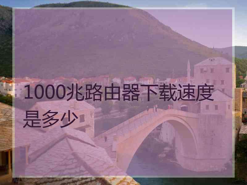 1000兆路由器下载速度是多少