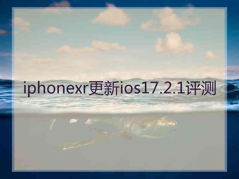 iphonexr更新ios17.2.1评测