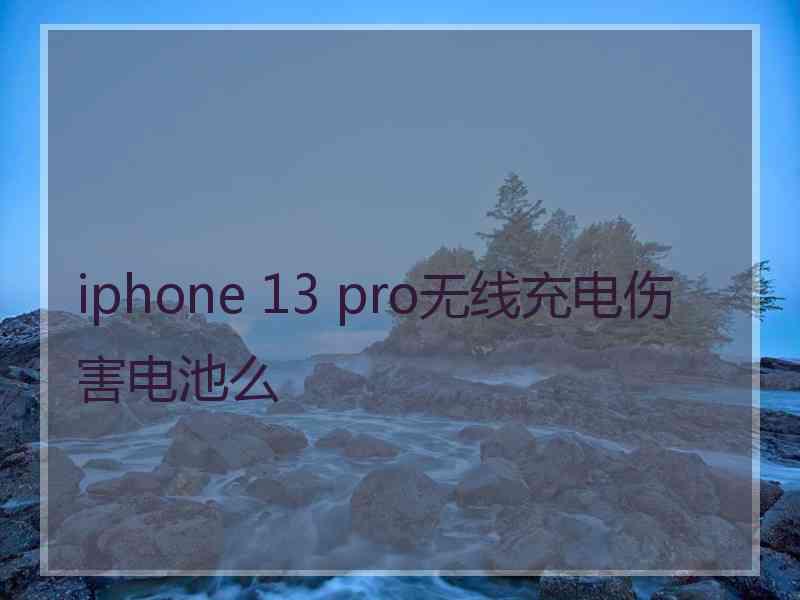 iphone 13 pro无线充电伤害电池么