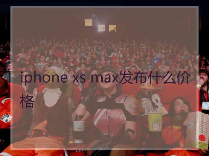 iphone xs max发布什么价格