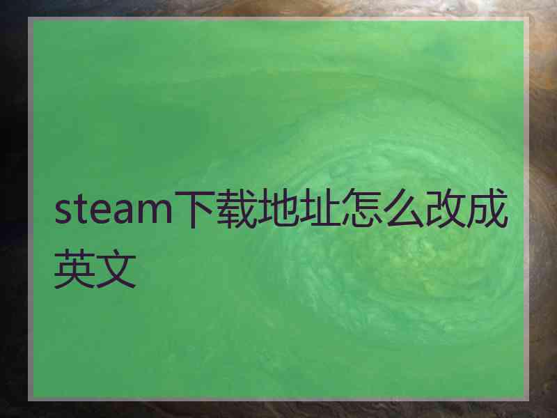 steam下载地址怎么改成英文