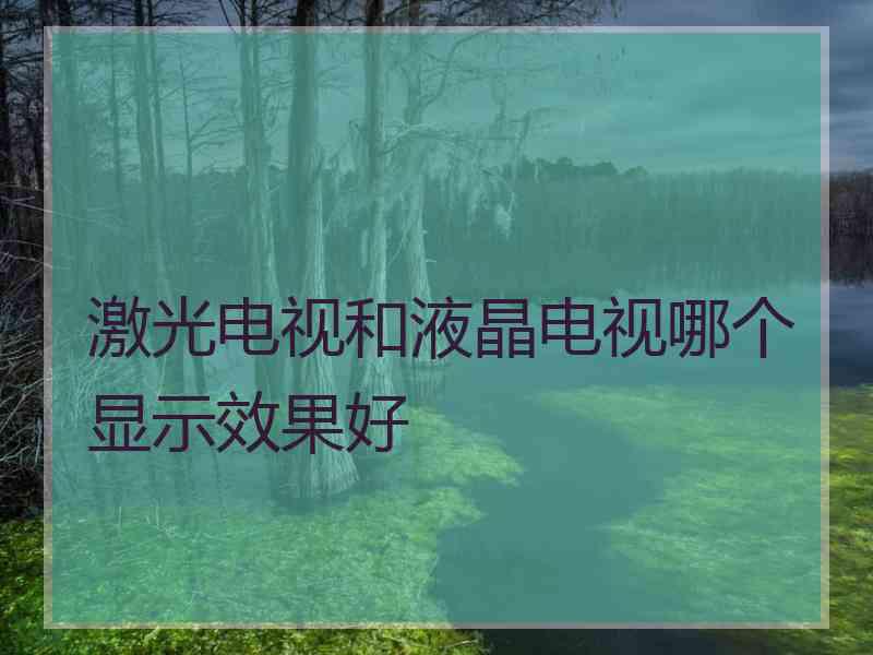 激光电视和液晶电视哪个显示效果好