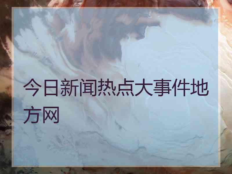 今日新闻热点大事件地方网