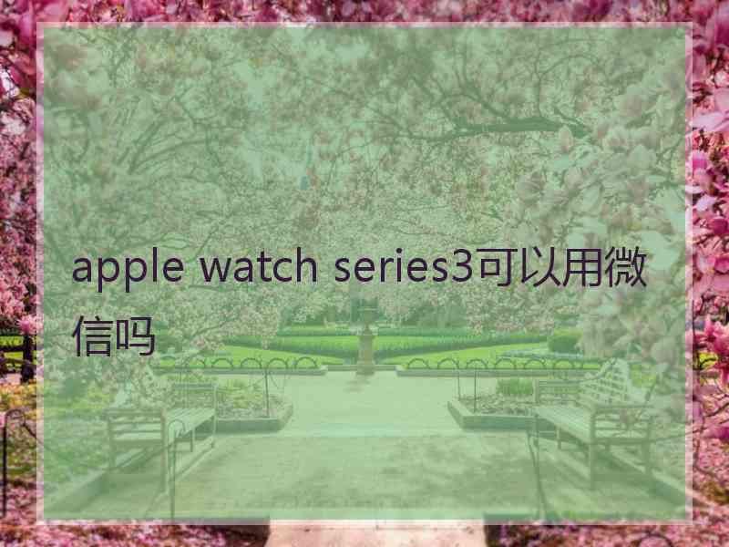 apple watch series3可以用微信吗