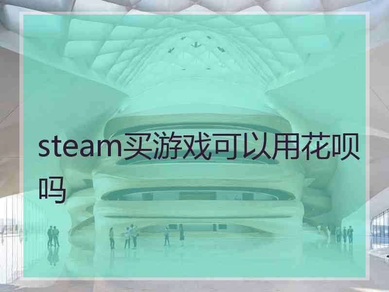 steam买游戏可以用花呗吗