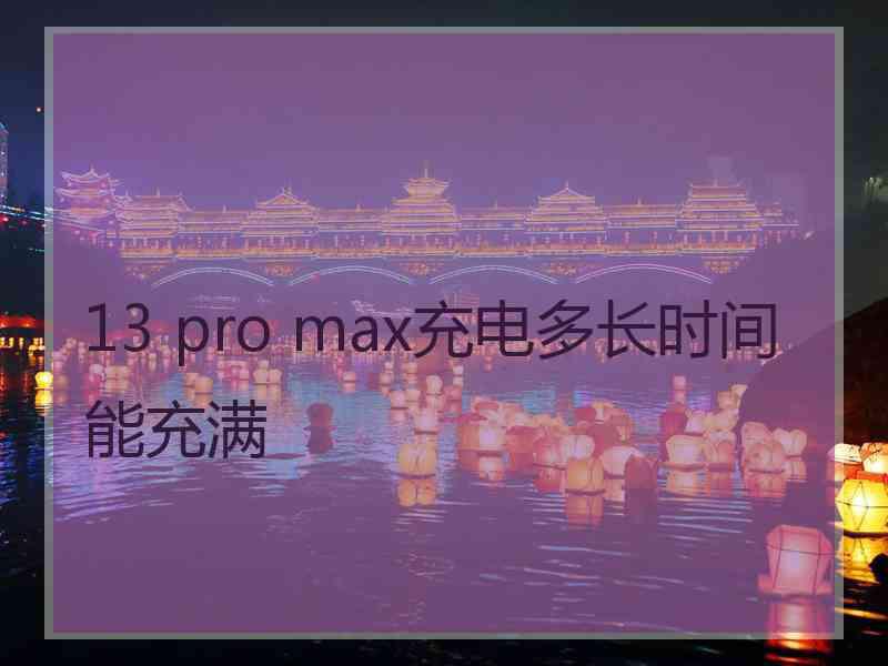 13 pro max充电多长时间能充满