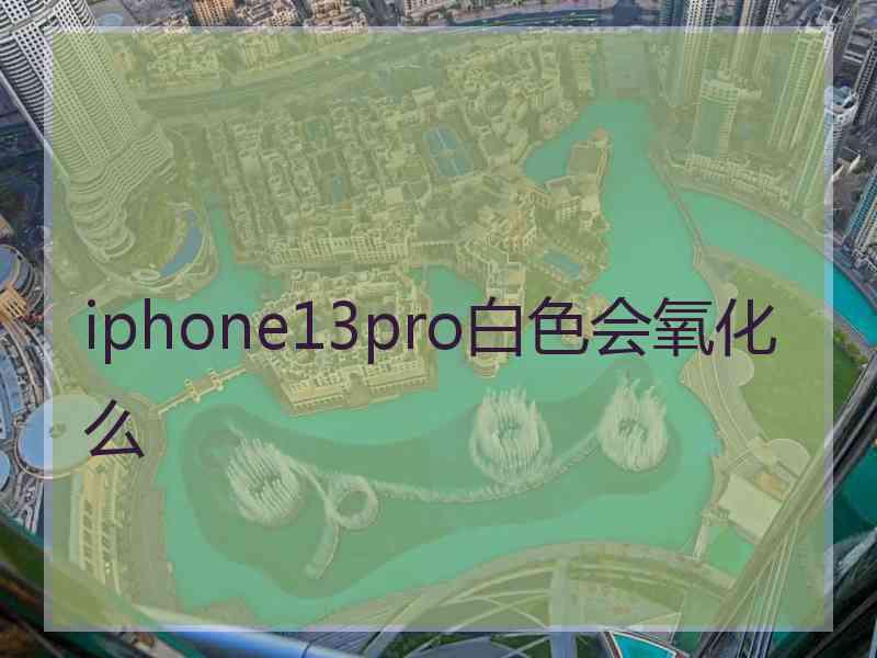 iphone13pro白色会氧化么