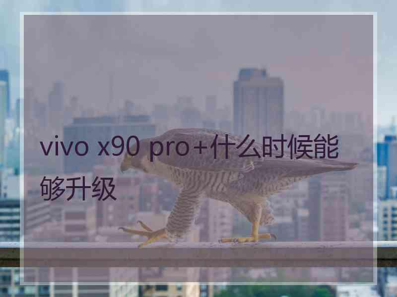 vivo x90 pro+什么时候能够升级