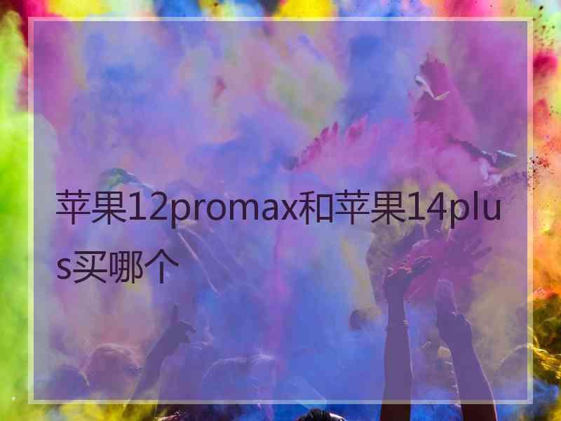 苹果12promax和苹果14plus买哪个