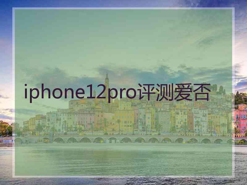 iphone12pro评测爱否