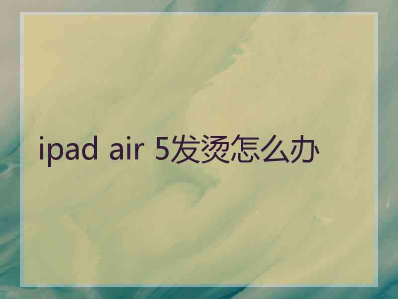 ipad air 5发烫怎么办