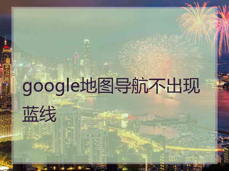 google地图导航不出现蓝线